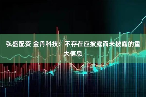 弘盛配资 金丹科技：不存在应披露而未披露的重大信息