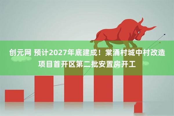 创元网 预计2027年底建成！棠涌村城中村改造项目首开区第二批安置房开工