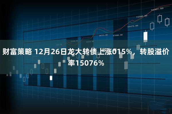 财富策略 12月26日龙大转债上涨015%,转股溢价率15076%
