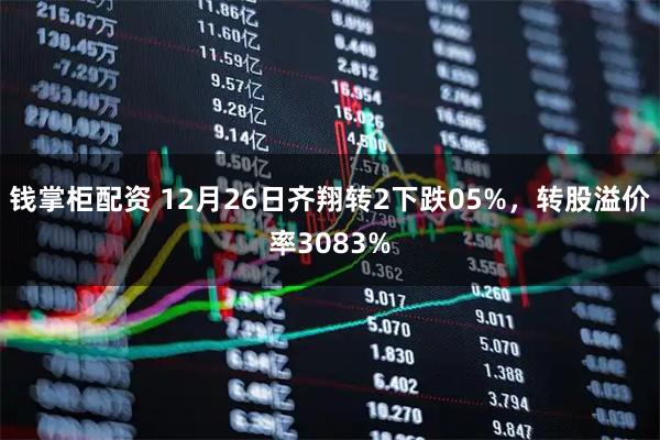 钱掌柜配资 12月26日齐翔转2下跌05%,转股溢价率3083%