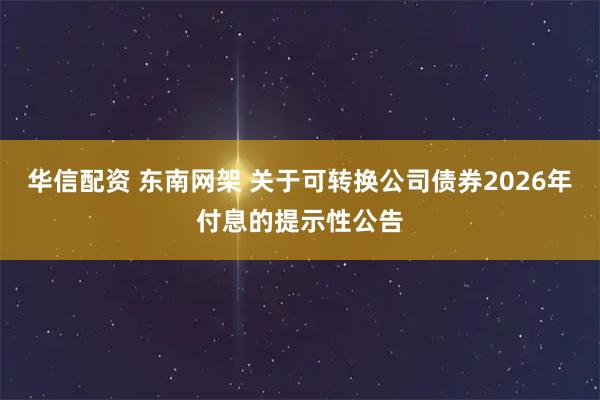 华信配资 东南网架 关于可转换公司债券2026年付息的提示性公告