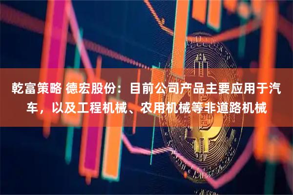 乾富策略 德宏股份：目前公司产品主要应用于汽车，以及工程机械、农用机械等非道路机械