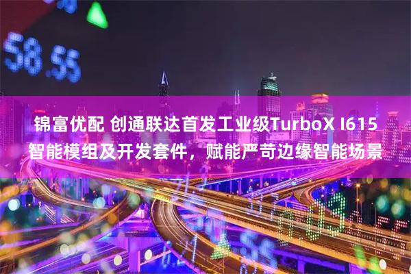 锦富优配 创通联达首发工业级TurboX I615智能模组及开发套件，赋能严苛边缘智能场景
