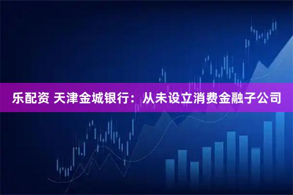 乐配资 天津金城银行：从未设立消费金融子公司