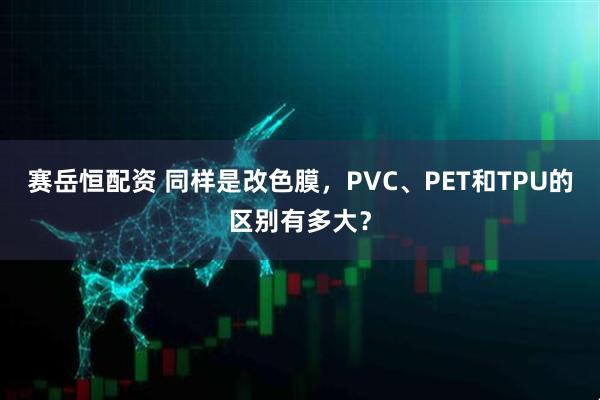 赛岳恒配资 同样是改色膜，PVC、PET和TPU的区别有多大？