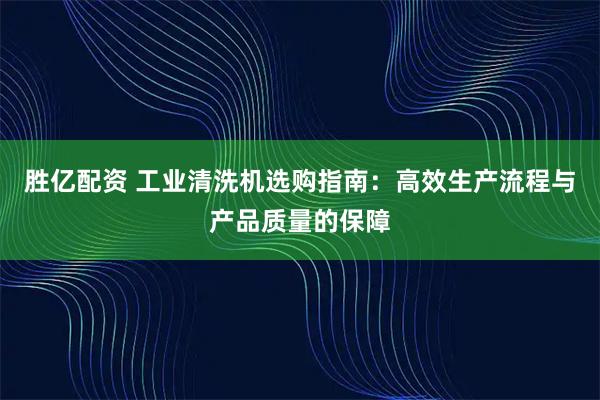 胜亿配资 工业清洗机选购指南：高效生产流程与产品质量的保障