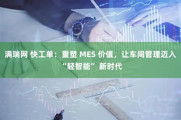 满瑞网 快工单：重塑 MES 价值，让车间管理迈入 “轻智能” 新时代