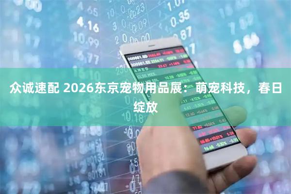 众诚速配 2026东京宠物用品展：萌宠科技，春日绽放