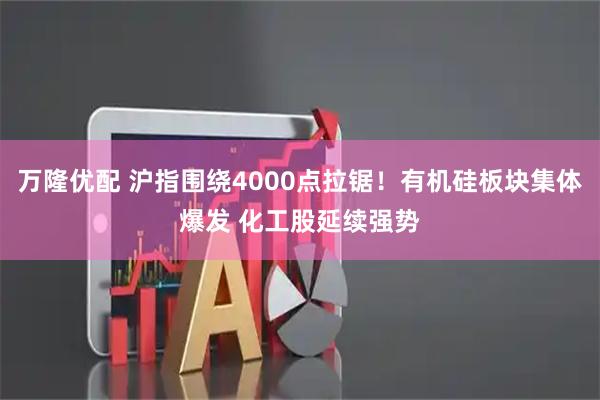 万隆优配 沪指围绕4000点拉锯!有机硅板块集体爆发 化工股延续强势