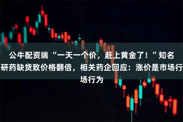 公牛配资端 “一天一个价,赶上黄金了!”知名原研药缺货致价格翻倍,相关药企回应:涨价是市场行为