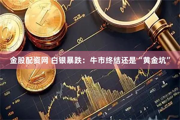 金股配资网 白银暴跌:牛市终结还是“黄金坑”