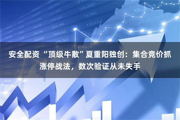 安全配资 “顶级牛散”夏重阳独创：集合竞价抓涨停战法，数次验证从未失手