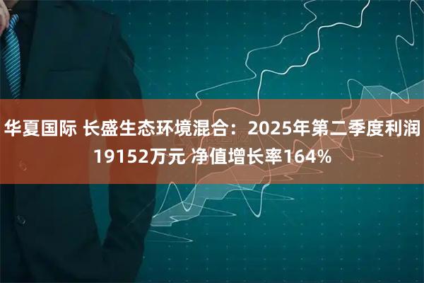 华夏国际 长盛生态环境混合：2025年第二季度利润19152万元 净值增长率164%