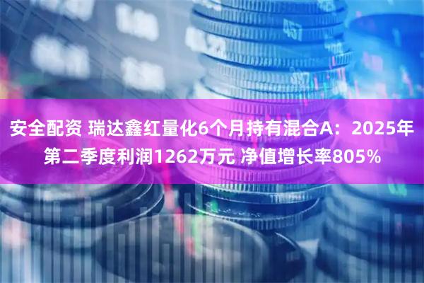 安全配资 瑞达鑫红量化6个月持有混合A：2025年第二季度利润1262万元 净值增长率805%
