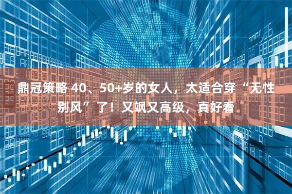 鼎冠策略 40、50+岁的女人，太适合穿 “无性别风” 了！又飒又高级，真好看