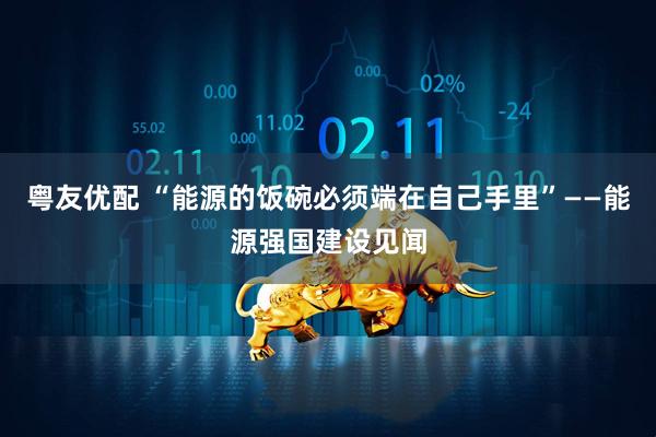 粤友优配 “能源的饭碗必须端在自己手里”——能源强国建设见闻