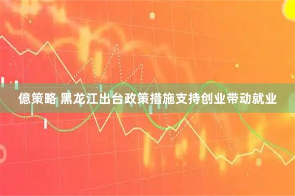 億策略 黑龙江出台政策措施支持创业带动就业